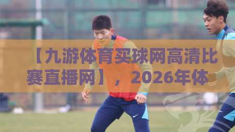 【九游体育买球网高清比赛直播网】，2026年体育迷的终极观赛指南！