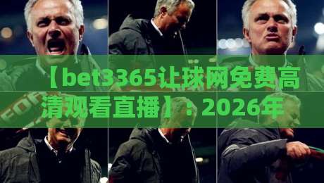 【bet3365让球网免费高清观看直播】: 2026年球迷新宠,如何免费畅享高清赛事?