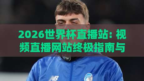 2026世界杯直播站: 视频直播网站终极指南与观看秘籍
