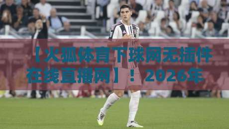 【火狐体育下球网无插件在线直播网】!2026年体育迷的终极选择,高清流畅不卡顿