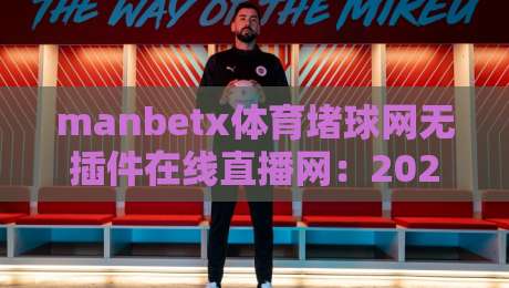 manbetx体育堵球网无插件在线直播网:2026年观赛新体验,你试过没?