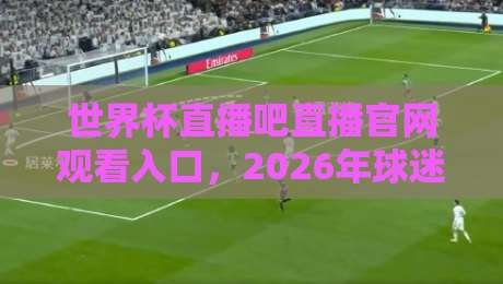 世界杯直播吧直播官网观看入口，2026年球迷必备的观赛指南！