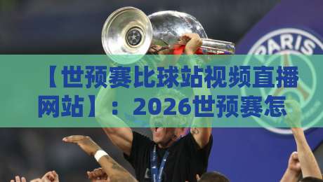【世预赛比球站视频直播网站】:2026世预赛怎么选?3大实用技巧助你锁定流畅直播