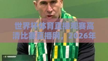 世界杯体育直播观赛高清比赛直播网，2026年球迷的终极选择？