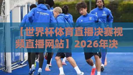 【世界杯体育直播决赛视频直播网站】2026年决赛观赛全攻略：10大平台实测对比+免费渠道避坑