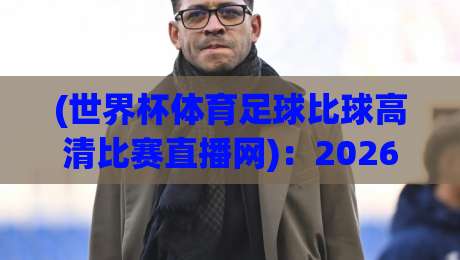 (世界杯体育足球比球高清比赛直播网):2026年看球新姿势,这5个隐藏功能你用过吗?