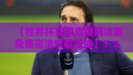 【世界杯买球直播网决赛免费高清观看直播】？2026年最全观赛指南来了！