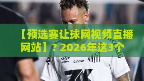 【预选赛让球网视频直播网站】? 2026年这3个平台让我告别卡顿
