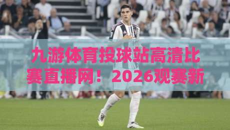 九游体育投球站高清比赛直播网！2026观赛新体验【九游体育投球站高清比赛直播网】