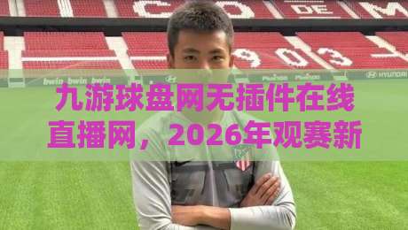 九游球盘网无插件在线直播网，2026年观赛新体验！