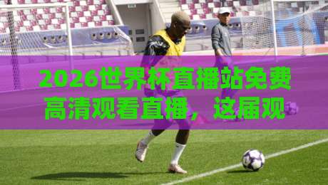 2026世界杯直播站免费高清观看直播,这届观赛体验超乎想象【2026世界杯直播站免费高清观看直播】