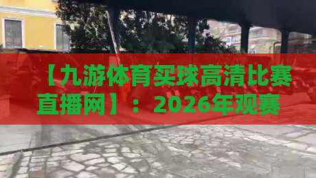 【九游体育买球高清比赛直播网】:2026年观赛新体验,高清直播与实时数据全解析