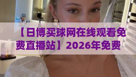 【日博买球网在线观看免费直播站】2026年免费看球新姿势,你get了吗?