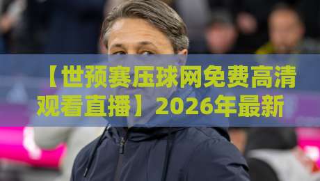 【世预赛压球网免费高清观看直播】2026年最新观赛攻略,球迷必看!