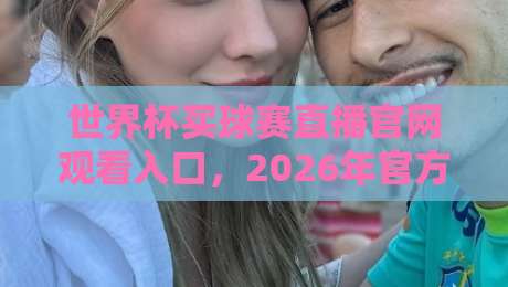 世界杯买球赛直播官网观看入口，2026年官方观看渠道全揭秘