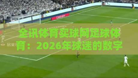 全讯体育买球网足球体育:2026年球迷的数字化观赛新体验(全讯体育买球网) 全讯体育买球网足球体育:2026年球迷的数字化观赛新体验(全讯体育买球网)
