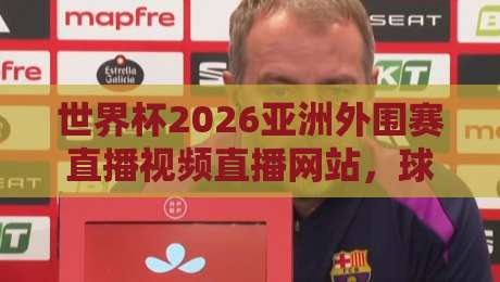 世界杯2026亚洲外围赛直播视频直播网站,球迷必看的观赛指南