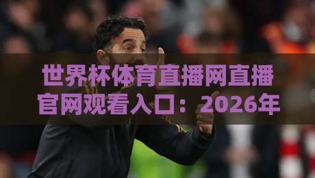 世界杯体育直播网直播官网观看入口：2026年最新观赛渠道与实用技巧（世界杯体育直播网）