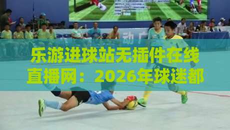 乐游进球站无插件在线直播网:2026年球迷都在用的免费看球神器