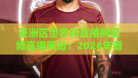 亚洲区世界杯直播网视频直播网站:2026年看球必备的五大平台实测推荐