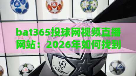 bat365投球网视频直播网站：2026年如何找到高清流畅的赛事直播？