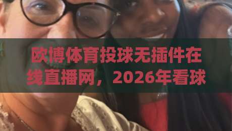 欧博体育投球无插件在线直播网，2026年看球新姿势你get了吗？