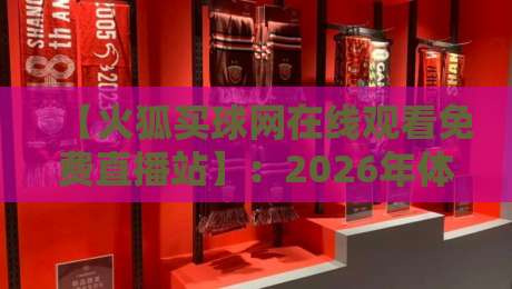 【火狐买球网在线观看免费直播站】：2026年体育迷的终极观赛体验分享