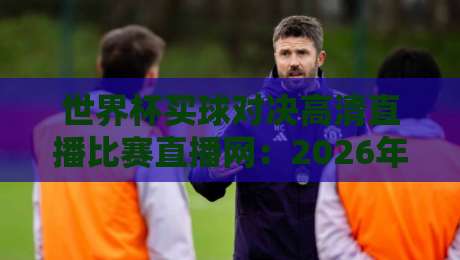 世界杯买球对决高清直播比赛直播网:2026年观赛指南(世界杯买球对决高清直播比赛直播网)