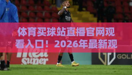 体育买球站直播官网观看入口!2026年最新观赛指南与安全入口解析
