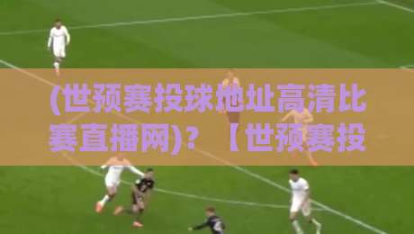 (世预赛投球地址高清比赛直播网)?【世预赛投球地址高清比赛直播网】2026年看球指南来了