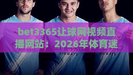 bet3365让球网视频直播网站：2026年体育迷不可错过的实时观赛利器