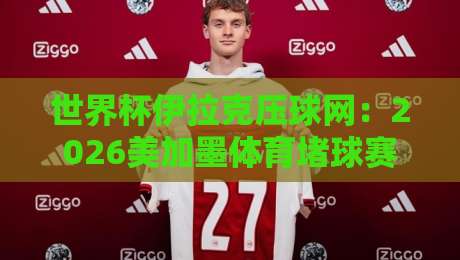 世界杯伊拉克压球网：2026美加墨体育堵球赛【独家分析】这些门道你摸透了没