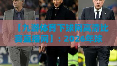 【九游体育下球网高清比赛直播网】: 2026年球迷必备的高清观赛新体验