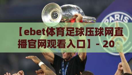 【ebet体育足球压球网直播官网观看入口】- 2026最新观赛指南与实操技巧