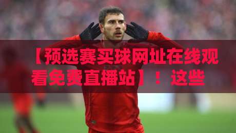 【预选赛买球网址在线观看免费直播站】!这些细节你注意到了吗?