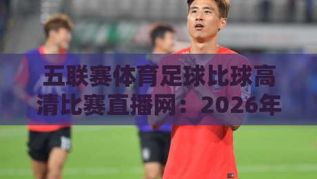五联赛体育足球比球高清比赛直播网:2026年球迷必备的观赛神器!