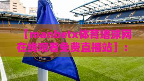 【manbetx体育堵球网在线观看免费直播站】:2026年体育迷必备的高清免费观赛指南