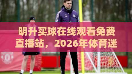 明升买球在线观看免费直播站,2026年体育迷的新选择?