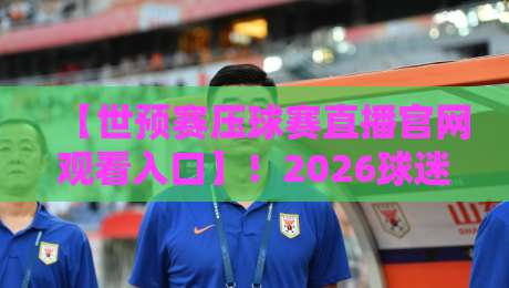【世预赛压球赛直播官网观看入口】!2026球迷必藏的五大观赛通道与避坑指南