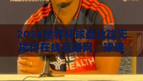 2026世界杯球盘比球无插件在线直播网,球迷福音:高清流畅新选择(2026世界杯球盘比球)