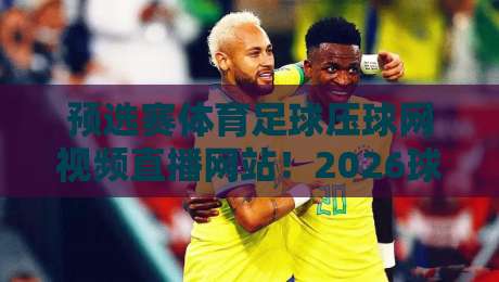 预选赛体育足球压球网视频直播网站!2026球迷必看的高清平台【预选赛体育足球压球网视频直播网站】