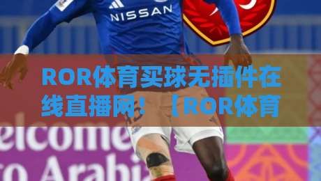 ROR体育买球无插件在线直播网!【ROR体育买球无插件在线直播网】2026年观赛新选择,零延迟流畅体验