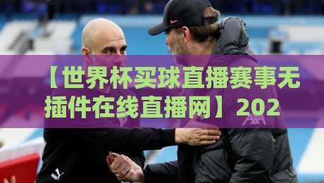 【世界杯买球直播赛事无插件在线直播网】2026年观赛新选择,你Pick了吗?