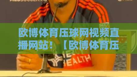 欧博体育压球网视频直播网站!【欧博体育压球网】2026年深度体验与实用指南