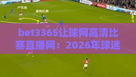 bet3365让球网高清比赛直播网:2026年球迷必备的高清观赛平台,你体验了吗?