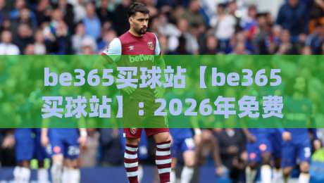 be365买球站【be365买球站】: 2026年免费高清观看直播的终极指南