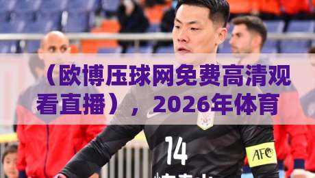 (欧博压球网免费高清观看直播),2026年体育迷必看的五大亮点!