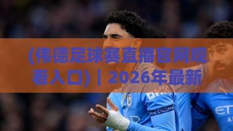 (伟德足球赛直播官网观看入口)|2026年最新观赛通道与避坑指南