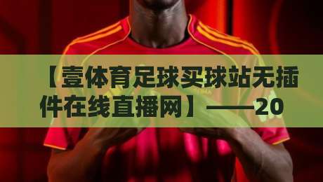 【壹体育足球买球站无插件在线直播网】——2026年球迷新选择,高清无延迟观赛体验