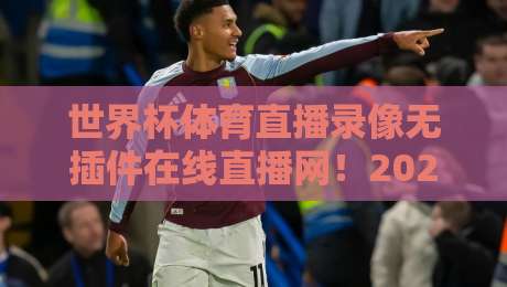 世界杯体育直播录像无插件在线直播网!2026观赛新体验,告别卡顿与广告